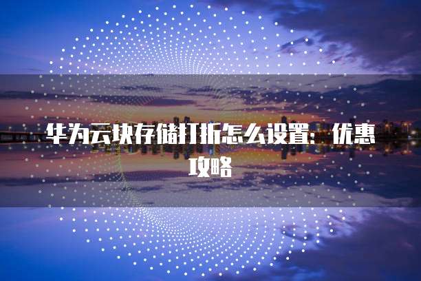 华为云块存储打折怎么设置:优惠攻略