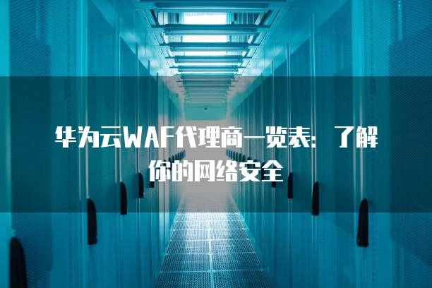 华为云WAF代理商一览表:了解你的网络安全