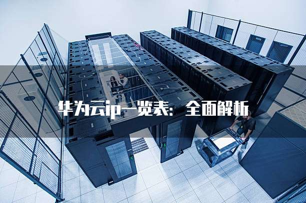 华为云ip一览表:全面解析