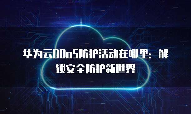 华为云DDoS防护活动在哪里：解锁安全防护新世界