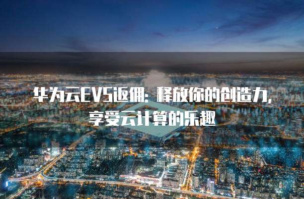 华为云EVS返佣: 释放你的创造力, 享受云计算的乐趣