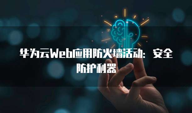 华为云Web应用防火墙活动:安全防护利器
