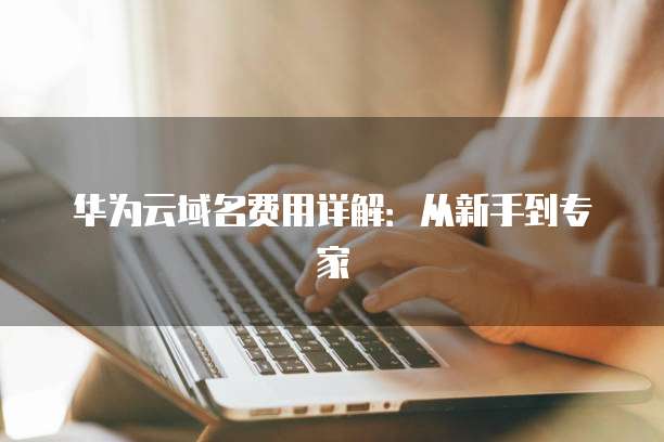 华为云域名费用详解:从新手到专家