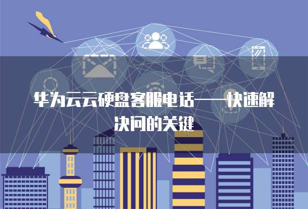 华为云云硬盘客服电话——快速解决问的关键