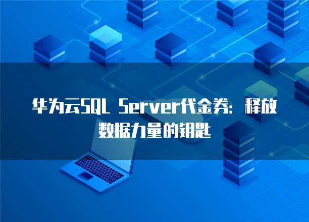 华为云SQL Server代金券：释放数据力量的钥匙