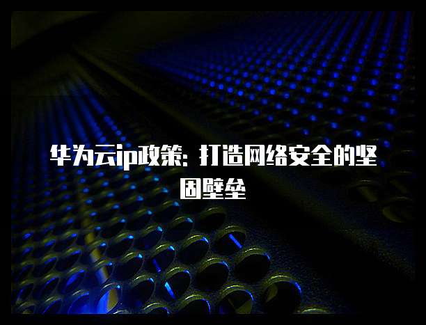 华为云ip政策: 打造网络安全的坚固壁垒