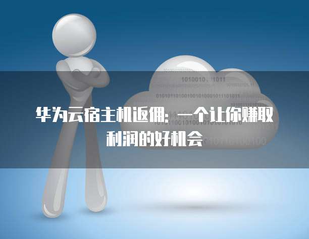 华为云宿主机返佣: 一个让你赚取利润的好机会
