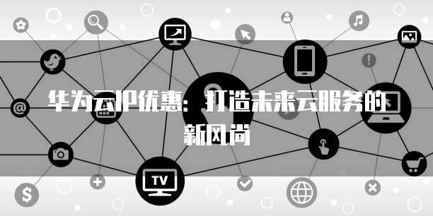 华为云IP优惠:打造未来云服务的新风尚