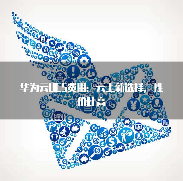 华为云UCS费用:云上新选择,性价比高