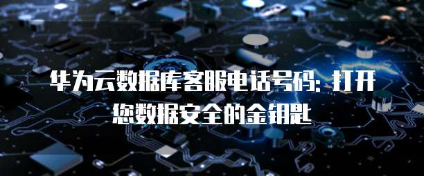 华为云数据库客服电话号码: 打开您数据安全的金钥匙