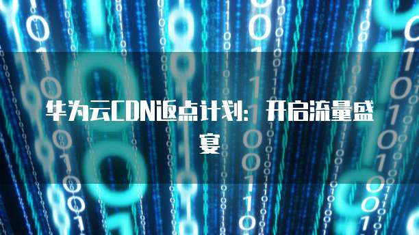华为云CDN返点计划:开启流量盛宴