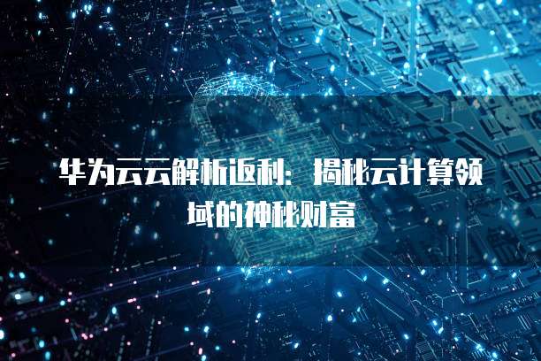 华为云云解析返利:揭秘云计算领域的神秘财富
