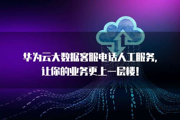 华为云大数据客服电话人工服务，让你的业务更上一层楼！
