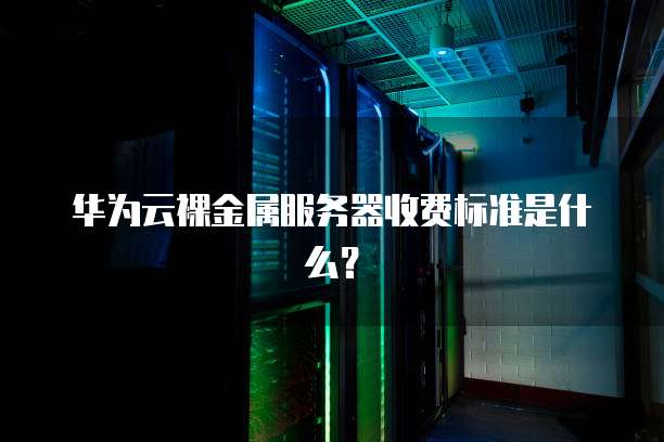 华为云裸金属服务器收费标准是什么？