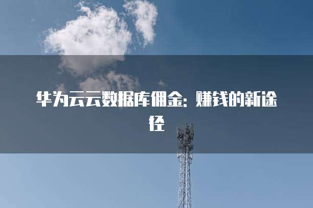 华为云云数据库佣金: 赚钱的新途径
