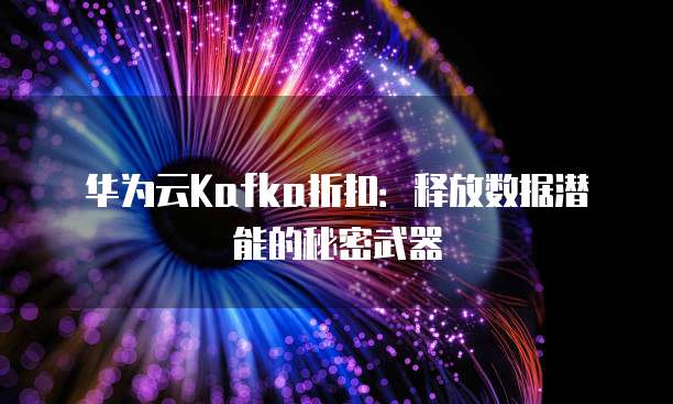 华为云Kafka折扣:释放数据潜能的秘密武器