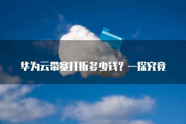 华为云带宽打折多少钱?一探究竟