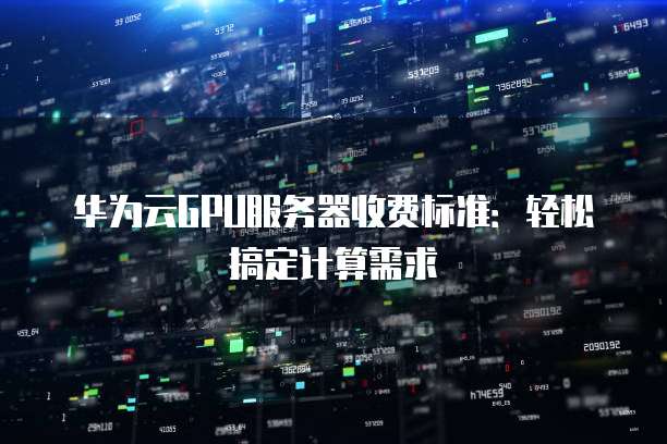 华为云GPU服务器收费标准:轻松搞定计算需求