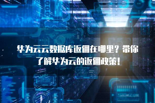 华为云云数据库返佣在哪里？带你了解华为云的返佣政策！