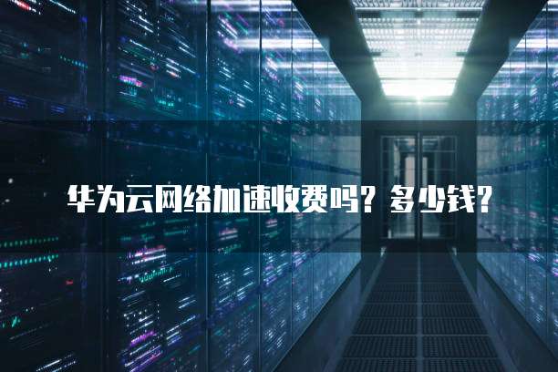 华为云网络加速收费吗？多少钱？