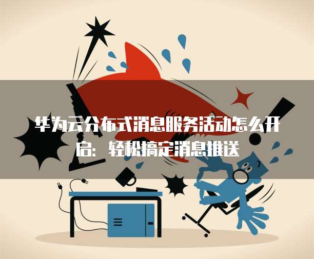 华为云分布式消息服务活动怎么开启:轻松搞定消息推送
