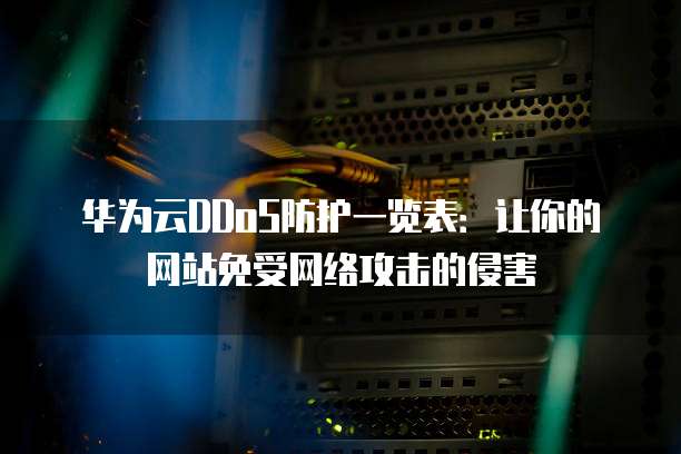 华为云DDoS防护一览表:让你的网站免受网络攻击的侵害