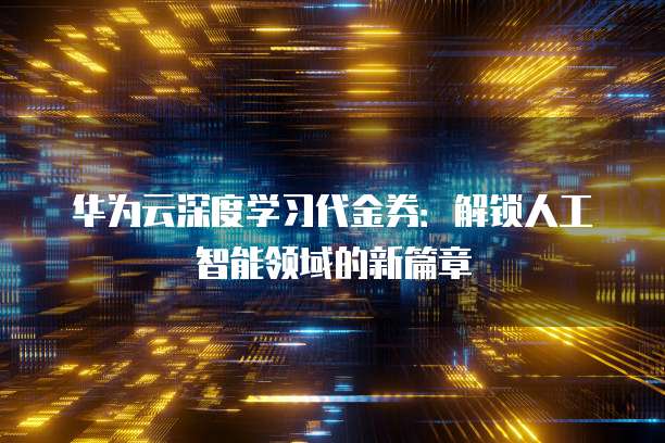 华为云深度学习代金券:解锁人工智能领域的新篇章