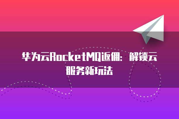 华为云RocketMQ返佣：解锁云服务新玩法