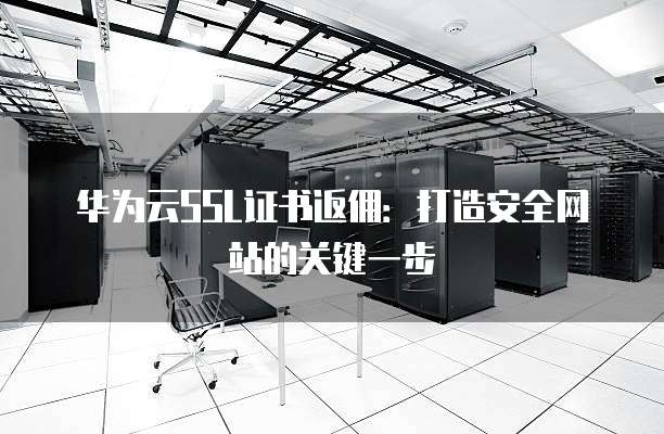 华为云SSL证书返佣:打造安全网站的关键一步