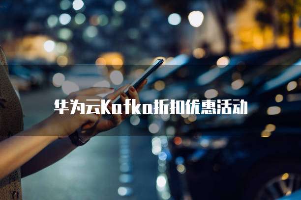 华为云Kafka折扣优惠活动