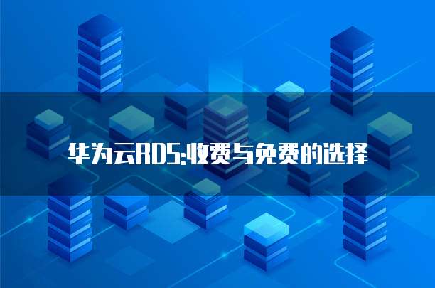 华为云RDS:收费与免费的选择