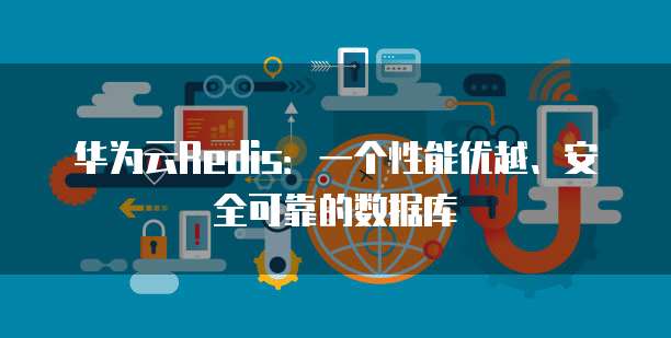 华为云Redis:一个性能优越、安全可靠的数据库