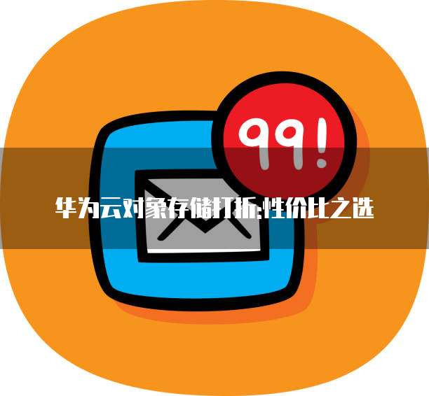 华为云对象存储打折:性价比之选