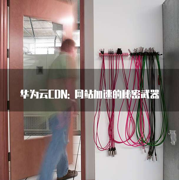 华为云CDN: 网站加速的秘密武器