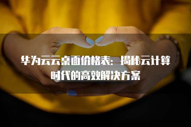 华为云云桌面价格表:揭秘云计算时代的高效解决方案