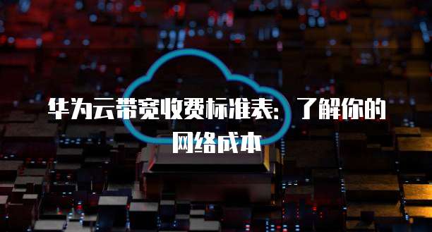 华为云带宽收费标准表：了解你的网络成本