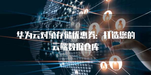 华为云对象存储优惠券：打造您的云端数据仓库