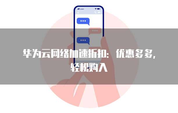 华为云网络加速折扣:优惠多多,轻松购入