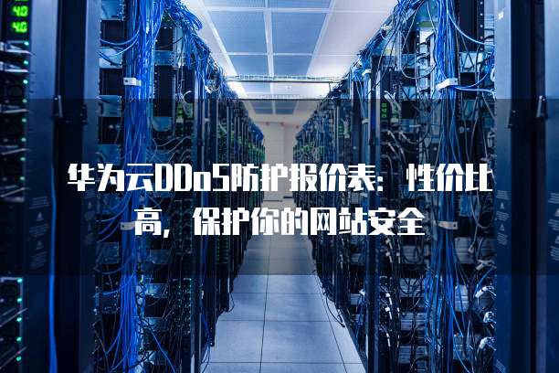 华为云DDoS防护报价表:性价比高,保护你的网站安全