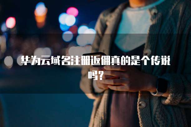 华为云域名注册返佣真的是个传说吗?