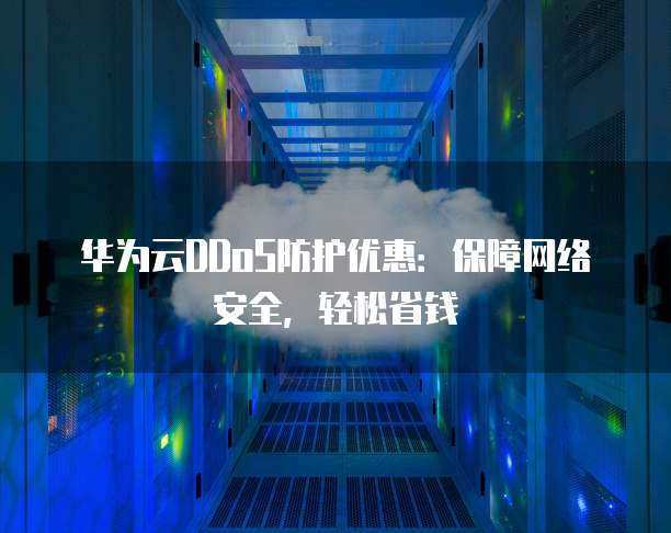 华为云DDoS防护优惠：保障网络安全，轻松省钱