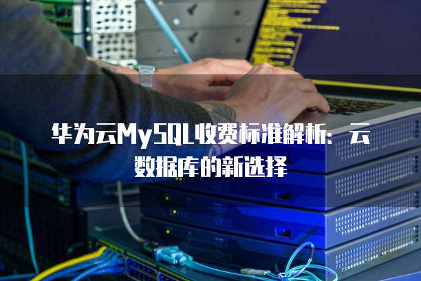 华为云MySQL收费标准解析：云数据库的新选择