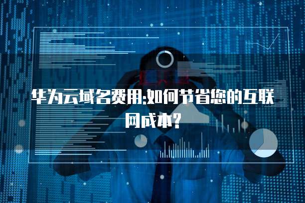 华为云域名费用:如何节省您的互联网成本?