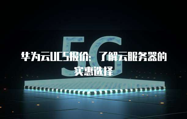 华为云UCS报价:了解云服务器的实惠选择