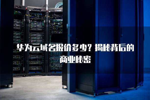 华为云域名报价多少？揭秘背后的商业秘密
