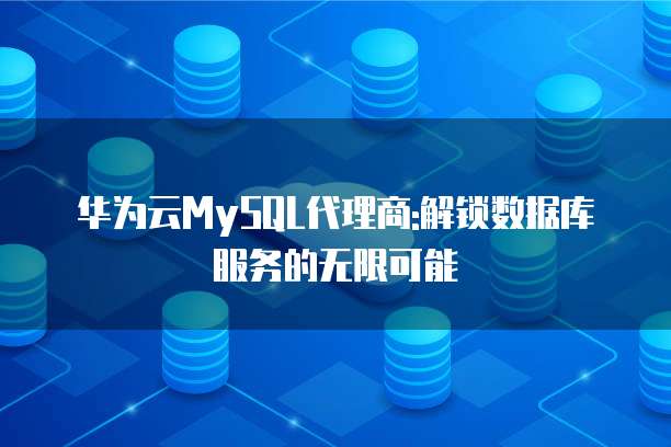 华为云MySQL代理商:解锁数据库服务的无限可能