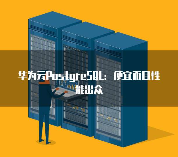 华为云PostgreSQL:便宜而且性能出众