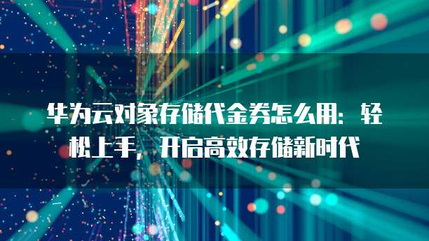 华为云对象存储代金券怎么用:轻松上手,开启高效存储新时代