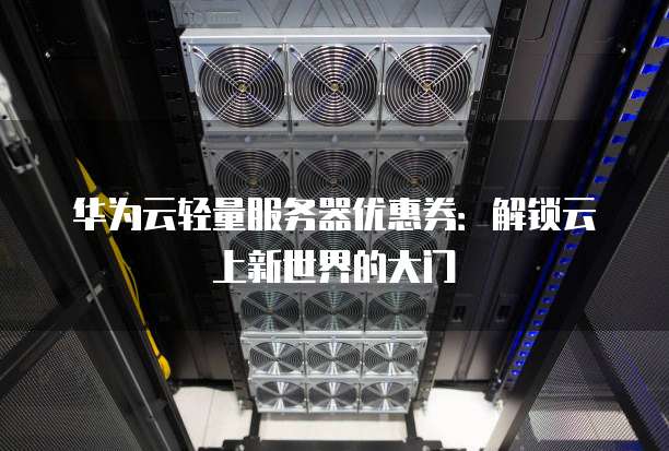 华为云轻量服务器优惠券:解锁云上新世界的大门