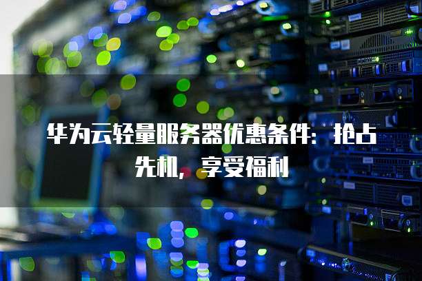 华为云轻量服务器优惠条件:抢占先机,享受福利